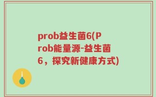 prob益生菌6(Prob能量源-益生菌6，探究新健康方式)