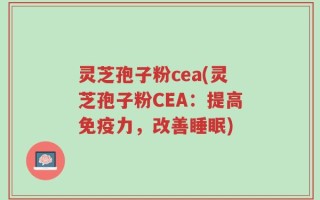 灵芝孢子粉cea(灵芝孢子粉CEA：提高免疫力，改善睡眠)