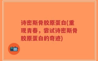 诗密斯骨胶原蛋白(重现青春，尝试诗密斯骨胶原蛋白的奇迹)