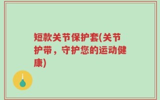 短款关节保护套(关节护带，守护您的运动健康)