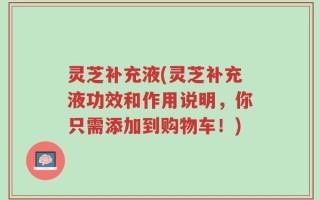 灵芝补充液(灵芝补充液功效和作用说明，你只需添加到购物车！)