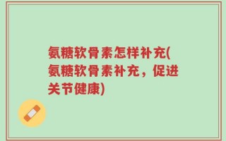 氨糖软骨素怎样补充(氨糖软骨素补充，促进关节健康)