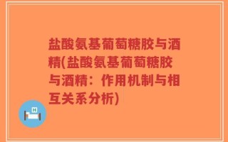 盐酸氨基葡萄糖胶与酒精(盐酸氨基葡萄糖胶与酒精：作用机制与相互关系分析)