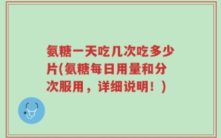 氨糖一天吃几次吃多少片(氨糖每日用量和分次服用，详细说明！)