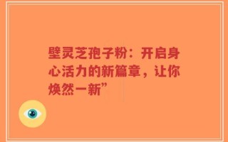 壁灵芝孢子粉：开启身心活力的新篇章，让你焕然一新”