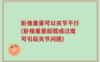 卧推重量可以关节不行(卧推重量超载或过度可引起关节问题)
