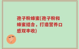 孢子粉蜂蜜(孢子粉和蜂蜜结合，打造营养口感双丰收)