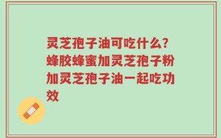 灵芝孢子油可吃什么？蜂胶蜂蜜加灵芝孢子粉加灵芝孢子油一起吃功效