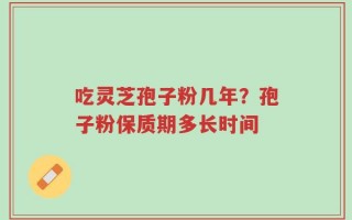 吃灵芝孢子粉几年？孢子粉保质期多长时间