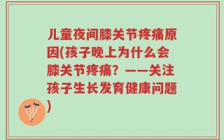 儿童夜间膝关节疼痛原因(孩子晚上为什么会膝关节疼痛？——关注孩子生长发育健康问题)