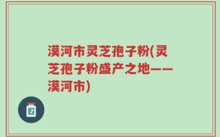漠河市灵芝孢子粉(灵芝孢子粉盛产之地——漠河市)