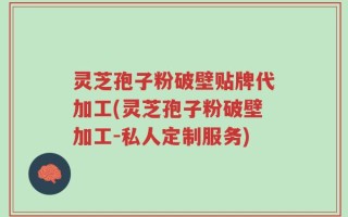 灵芝孢子粉破壁贴牌代加工(灵芝孢子粉破壁加工-私人定制服务)