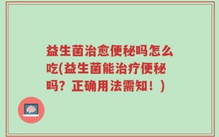 益生菌治愈便秘吗怎么吃(益生菌能治疗便秘吗？正确用法需知！)
