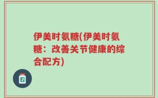 伊美时氨糖(伊美时氨糖：改善关节健康的综合配方)