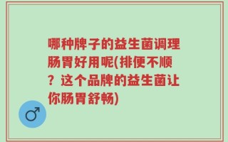 哪种牌子的益生菌调理肠胃好用呢(排便不顺？这个品牌的益生菌让你肠胃舒畅)