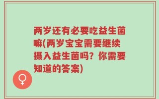 两岁还有必要吃益生菌嘛(两岁宝宝需要继续摄入益生菌吗？你需要知道的答案)