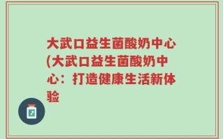 大武口益生菌酸奶中心(大武口益生菌酸奶中心：打造健康生活新体验