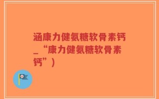 涵康力健氨糖软骨素钙_“康力健氨糖软骨素钙”)