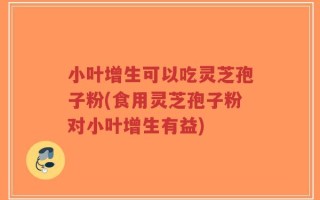 小叶增生可以吃灵芝孢子粉(食用灵芝孢子粉对小叶增生有益)