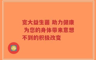 宽大益生菌 助力健康 为您的身体带来意想不到的积极改变