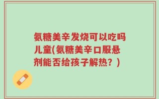 氨糖美辛发烧可以吃吗儿童(氨糖美辛口服悬剂能否给孩子解热？)
