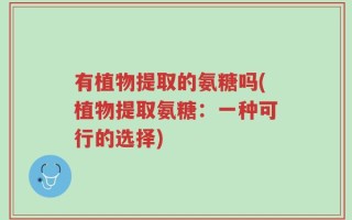 有植物提取的氨糖吗(植物提取氨糖：一种可行的选择)