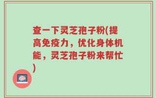 查一下灵芝孢子粉(提高免疫力，优化身体机能，灵芝孢子粉来帮忙)