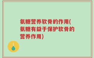 氨糖营养软骨的作用(氨糖有益于保护软骨的营养作用)