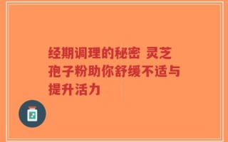 经期调理的秘密 灵芝孢子粉助你舒缓不适与提升活力