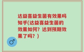 达益喜益生菌有效果吗知乎(达益喜益生菌的效果如何？达到预期效果了吗？)