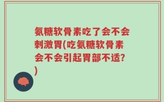 氨糖软骨素吃了会不会刺激胃(吃氨糖软骨素会不会引起胃部不适？)