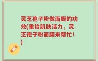 灵芝孢子粉做面膜的功效(重拾肌肤活力，灵芝孢子粉面膜来帮忙！)