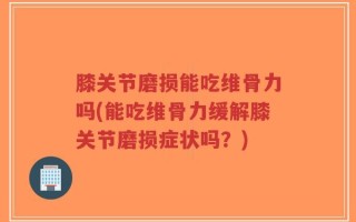 膝关节磨损能吃维骨力吗(能吃维骨力缓解膝关节磨损症状吗？)