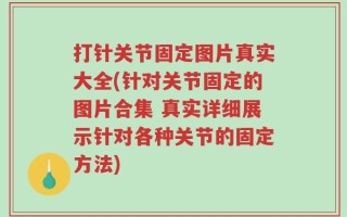 打针关节固定图片真实大全(针对关节固定的图片合集 真实详细展示针对各种关节的固定方法)