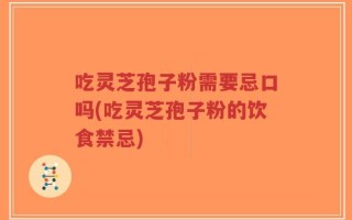 吃灵芝孢子粉需要忌口吗(吃灵芝孢子粉的饮食禁忌)