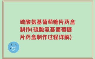 硫酸氨基葡萄糖片药盒制作(硫酸氨基葡萄糖片药盒制作过程详解)