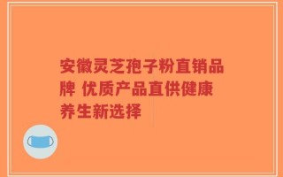 安徽灵芝孢子粉直销品牌 优质产品直供健康养生新选择
