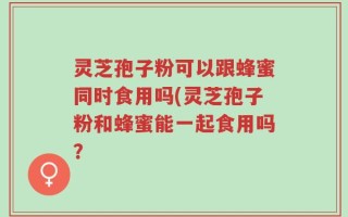 灵芝孢子粉可以跟蜂蜜同时食用吗(灵芝孢子粉和蜂蜜能一起食用吗？