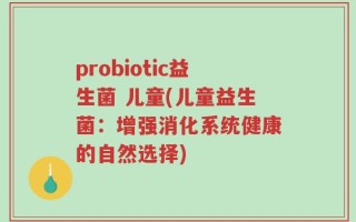 probiotic益生菌 儿童(儿童益生菌：增强消化系统健康的自然选择)
