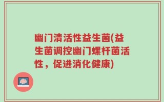 幽门清活性益生菌(益生菌调控幽门螺杆菌活性，促进消化健康)