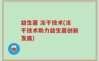 益生菌 冻干技术(冻干技术助力益生菌创新发展)