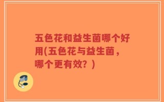 五色花和益生菌哪个好用(五色花与益生菌，哪个更有效？)