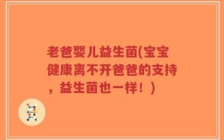 老爸婴儿益生菌(宝宝健康离不开爸爸的支持，益生菌也一样！)