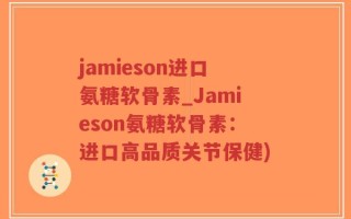 jamieson进口氨糖软骨素_Jamieson氨糖软骨素：进口高品质关节保健)