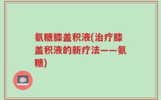 氨糖膝盖积液(治疗膝盖积液的新疗法——氨糖)