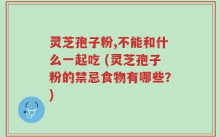 灵芝孢子粉,不能和什么一起吃 (灵芝孢子粉的禁忌食物有哪些？)