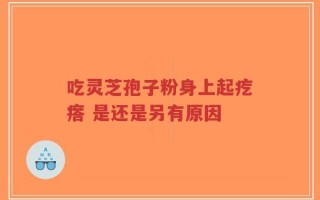 吃灵芝孢子粉身上起疙瘩 是还是另有原因
