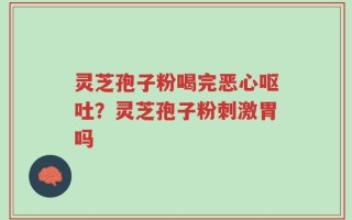 灵芝孢子粉喝完恶心呕吐？灵芝孢子粉刺激胃吗