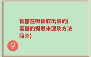 氨糖在哪提取出来的(氨糖的提取来源及方法简介)
