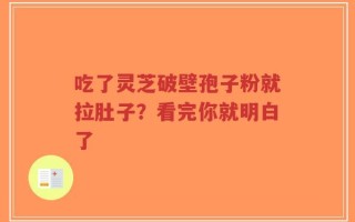 吃了灵芝破壁孢子粉就拉肚子？看完你就明白了